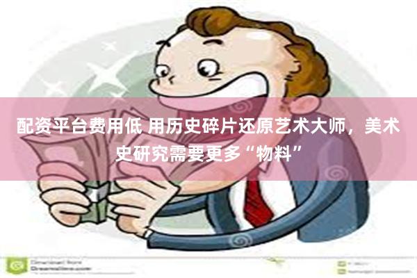配资平台费用低 用历史碎片还原艺术大师，美术史研究需要更多“物料”