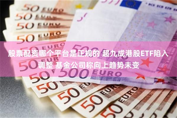 股票配资哪个平台是正规的 超九成港股ETF陷入调整 基金公司称向上趋势未变