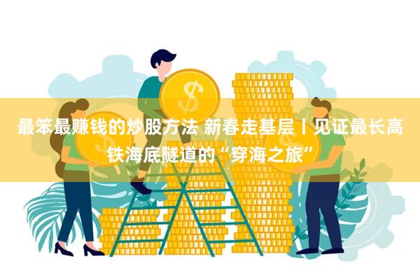 最笨最赚钱的炒股方法 新春走基层丨见证最长高铁海底隧道的“穿海之旅”