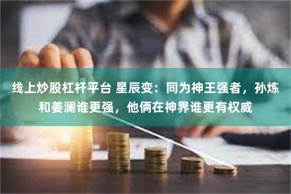 线上炒股杠杆平台 星辰变：同为神王强者，孙炼和姜澜谁更强，他俩在神界谁更有权威