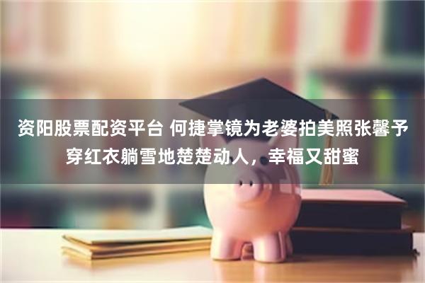 资阳股票配资平台 何捷掌镜为老婆拍美照张馨予穿红衣躺雪地楚楚动人，幸福又甜蜜