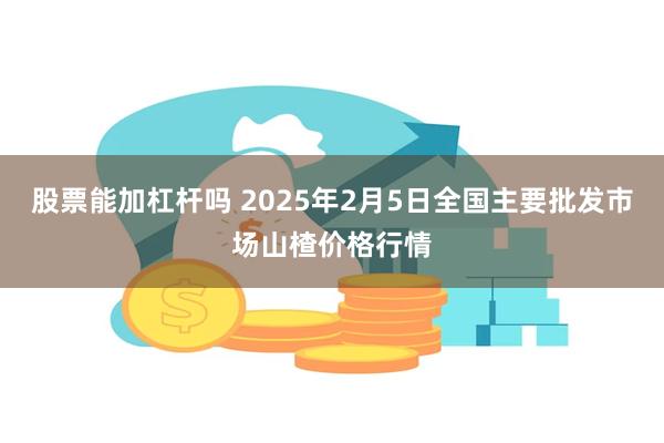 股票能加杠杆吗 2025年2月5日全国主要批发市场山楂价格行情