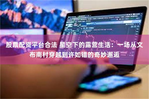 股票配资平台合法 星空下的露营生活：一场从文布南村穿越到许如错的奇妙邂逅