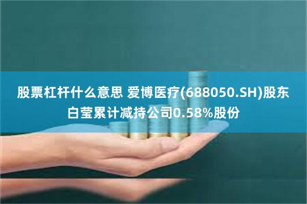 股票杠杆什么意思 爱博医疗(688050.SH)股东白莹累计减持公司0.58%股份