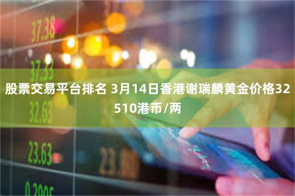 股票交易平台排名 3月14日香港谢瑞麟黄金价格32510港币/两