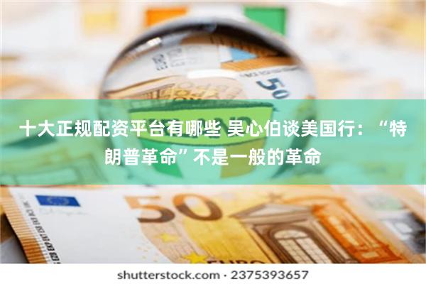 十大正规配资平台有哪些 吴心伯谈美国行：“特朗普革命”不是一般的革命