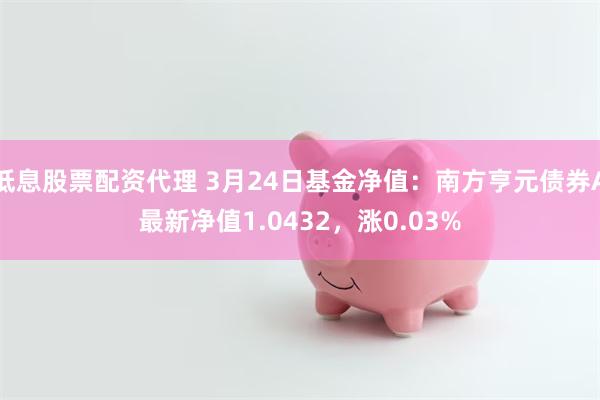 低息股票配资代理 3月24日基金净值：南方亨元债券A最新净值