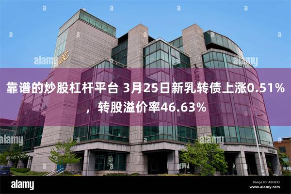 靠谱的炒股杠杆平台 3月25日新乳转债上涨0.51%，转股溢价率46.63%