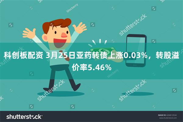 科创板配资 3月25日亚药转债上涨0.03%，转股溢价率5.46%