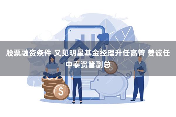 股票融资条件 又见明星基金经理升任高管 姜诚任中泰资管副总