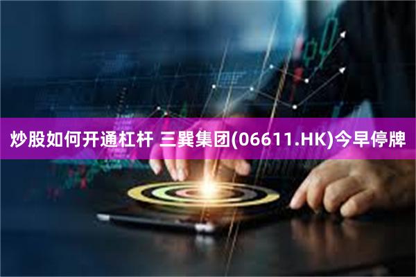 炒股如何开通杠杆 三巽集团(06611.HK)今早停牌