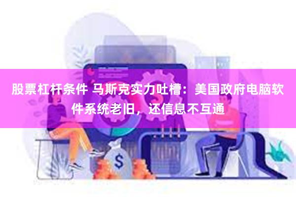 股票杠杆条件 马斯克实力吐槽：美国政府电脑软件系统老旧，还信息不互通