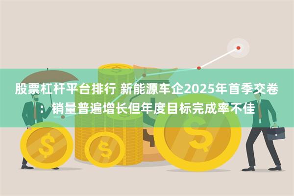 股票杠杆平台排行 新能源车企2025年首季交卷：销量普遍增长但年度目标完成率不佳