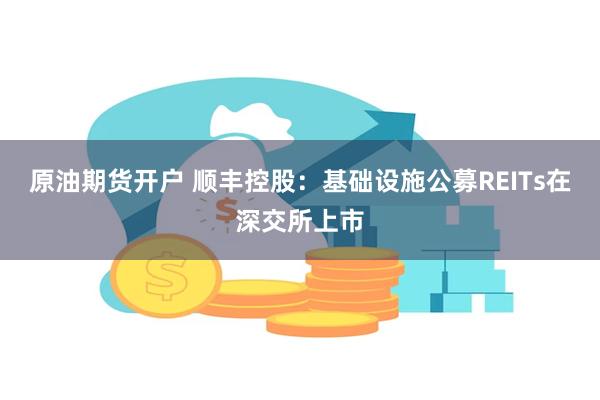 原油期货开户 顺丰控股：基础设施公募REITs在深交所上市