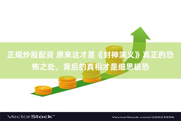 正规炒股配资 原来这才是《封神演义》真正的恐怖之处，背后的真相才是细思极恐
