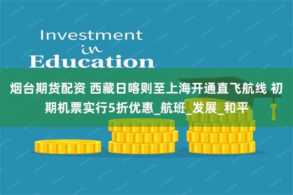 烟台期货配资 西藏日喀则至上海开通直飞航线 初期机票实行5折