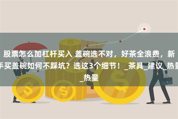 股票怎么加杠杆买入 盖碗选不对，好茶全浪费，新手买盖碗如何不