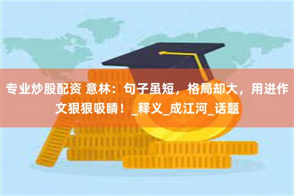 专业炒股配资 意林：句子虽短，格局却大，用进作文狠狠吸睛！_