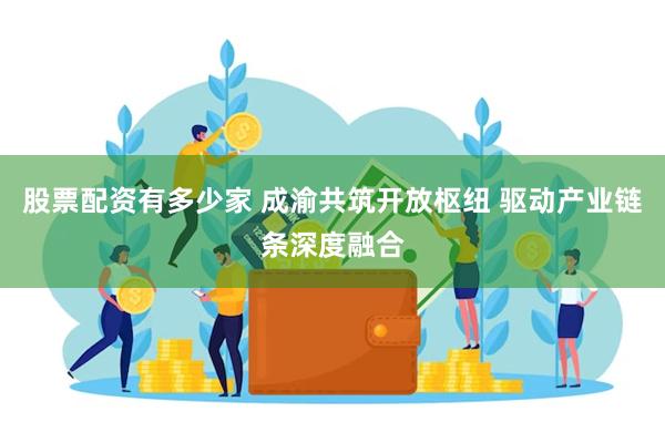 股票配资有多少家 成渝共筑开放枢纽 驱动产业链条深度融合