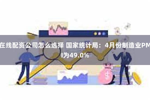 在线配资公司怎么选择 国家统计局：4月份制造业PMI为49.