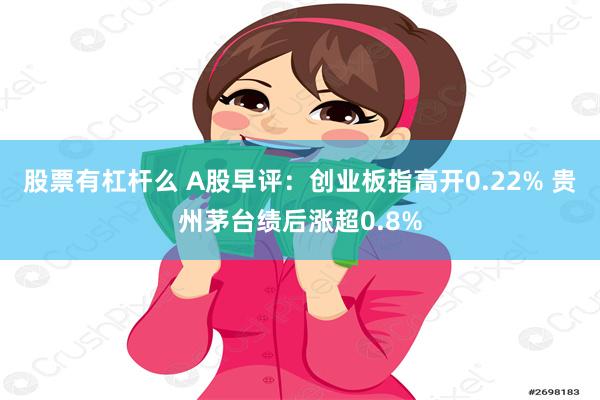 股票有杠杆么 A股早评：创业板指高开0.22% 贵州茅台绩后