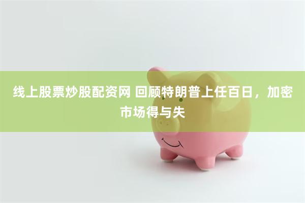 线上股票炒股配资网 回顾特朗普上任百日，加密市场得与失