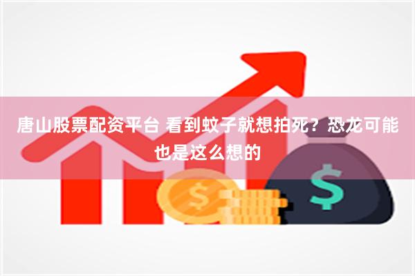 唐山股票配资平台 看到蚊子就想拍死？恐龙可能也是这么想的