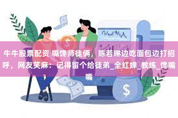 牛牛股票配资 嘴馋师徒俩，陈若琳边吃面包边打招呼，网友笑麻：