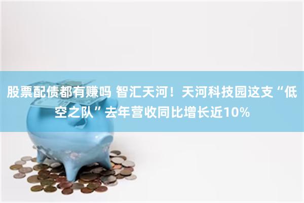股票配债都有赚吗 智汇天河！天河科技园这支“低空之队”去年营