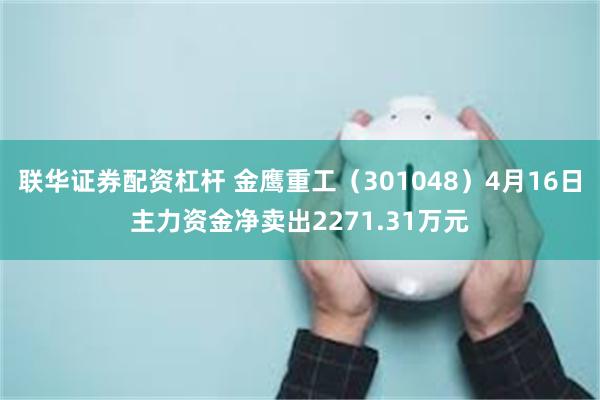 联华证券配资杠杆 金鹰重工（301048）4月16日主力资金
