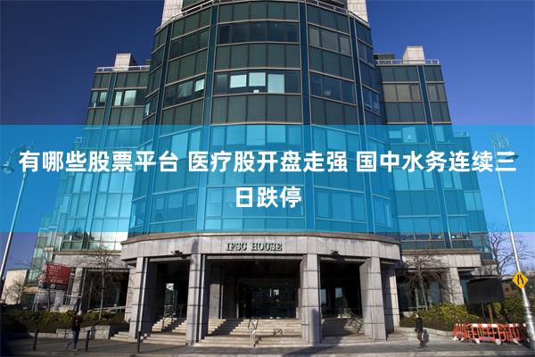 有哪些股票平台 医疗股开盘走强 国中水务连续三日跌停