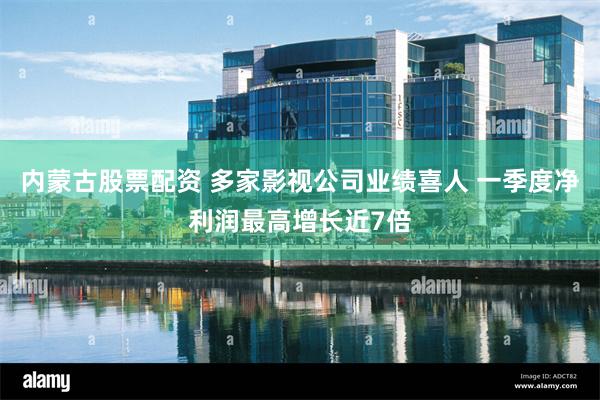 内蒙古股票配资 多家影视公司业绩喜人 一季度净利润最高增长近