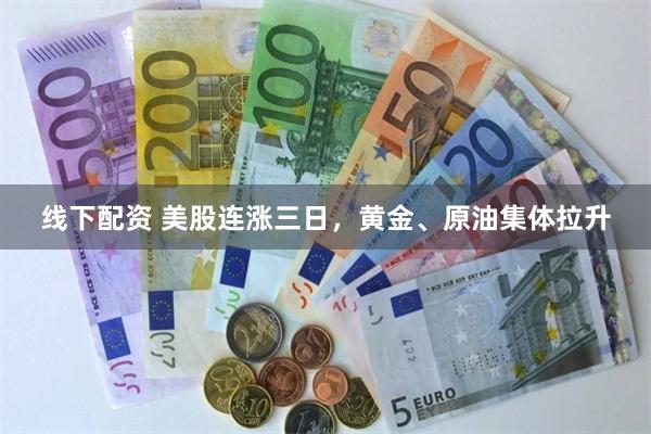 线下配资 美股连涨三日，黄金、原油集体拉升