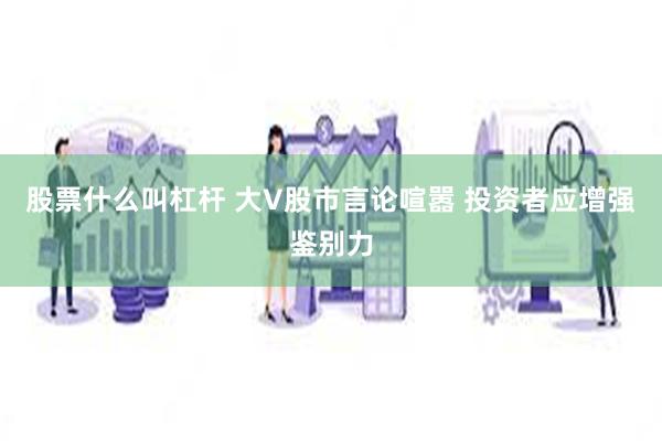 股票什么叫杠杆 大V股市言论喧嚣 投资者应增强鉴别力
