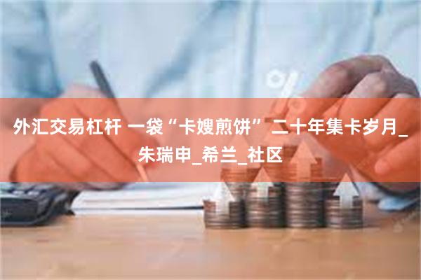 外汇交易杠杆 一袋“卡嫂煎饼” 二十年集卡岁月_朱瑞申_希兰