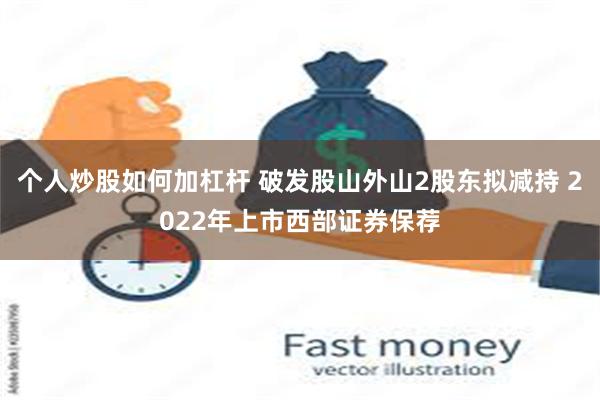 个人炒股如何加杠杆 破发股山外山2股东拟减持 2022年上市