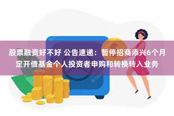 股票融资好不好 公告速递：暂停招商添兴6个月定开债基金个人投