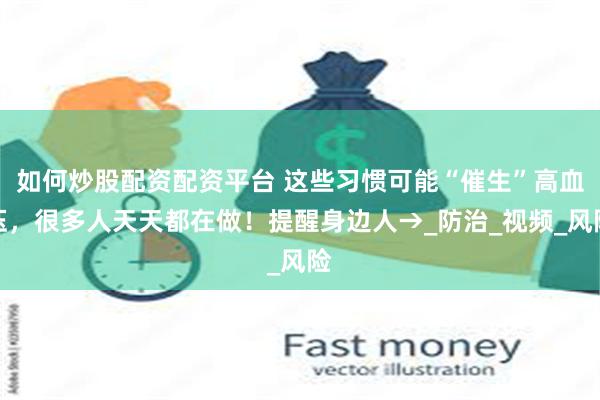 如何炒股配资配资平台 这些习惯可能“催生”高血压，很多人天天