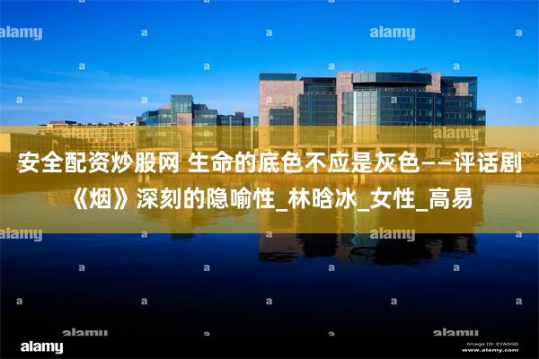 安全配资炒股网 生命的底色不应是灰色——评话剧《烟》深刻的隐