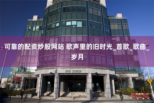 可靠的配资炒股网站 歌声里的旧时光_首歌_歌曲_岁月