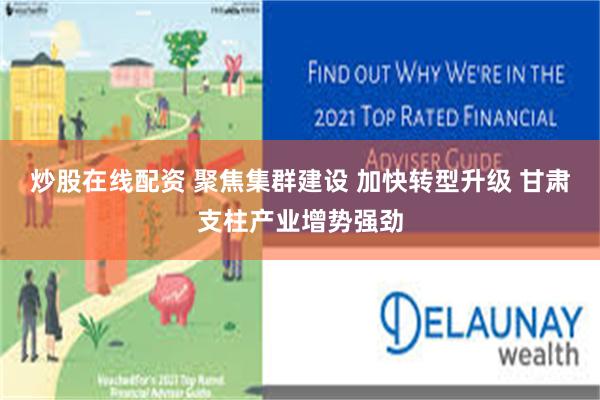 炒股在线配资 聚焦集群建设 加快转型升级 甘肃支柱产业增势强