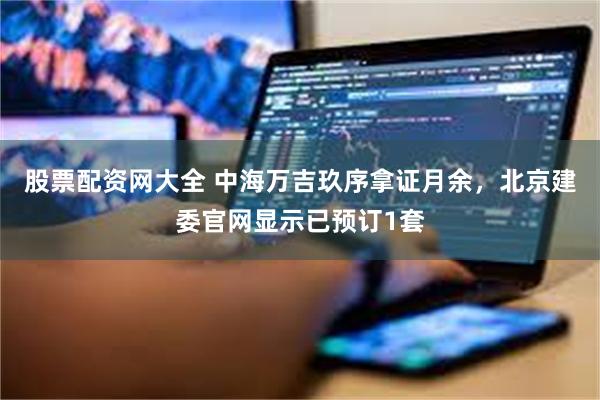 股票配资网大全 中海万吉玖序拿证月余，北京建委官网显示已预订