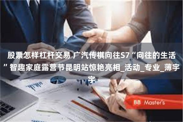 股票怎样杠杆交易 广汽传祺向往S7“向往的生活”智趣家庭露营
