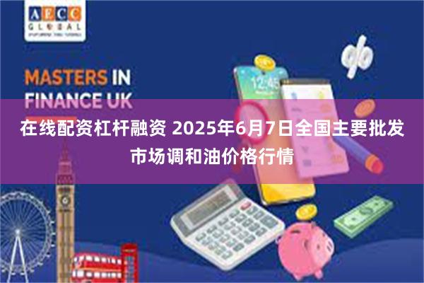 在线配资杠杆融资 2025年6月7日全国主要批发市场调和油价