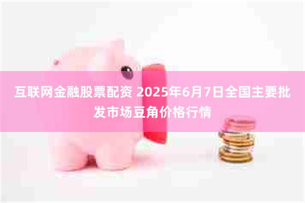 互联网金融股票配资 2025年6月7日全国主要批发市场豆角价格行情