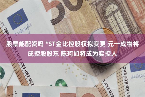 股票能配资吗 *ST金比控股权拟变更 元一成物将成控股股东 
