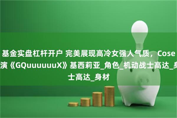 基金实盘杠杆开户 完美展现高冷女强人气质，Coser扮演《G