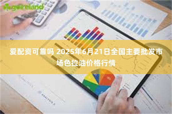 爱配资可靠吗 2025年6月21日全国主要批发市场色拉油价格