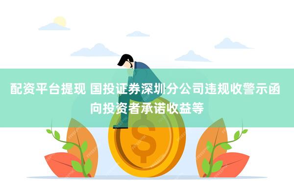 配资平台提现 国投证券深圳分公司违规收警示函 向投资者承诺收