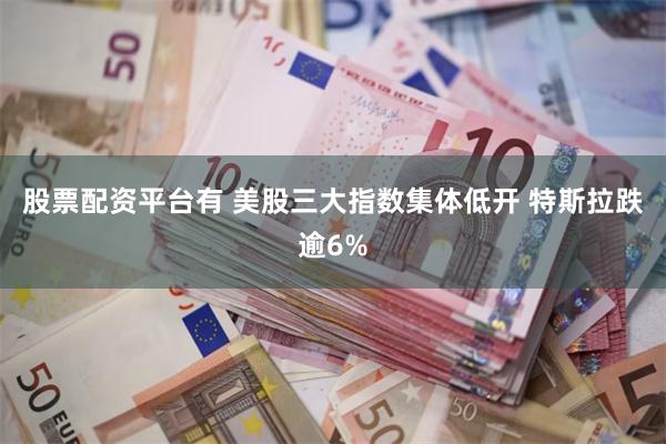 股票配资平台有 美股三大指数集体低开 特斯拉跌逾6%